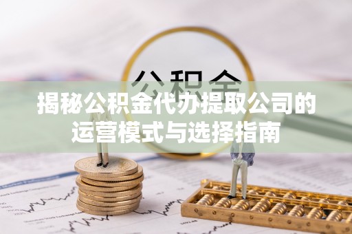 万荣揭秘公积金代办提取公司的运营模式与选择指南