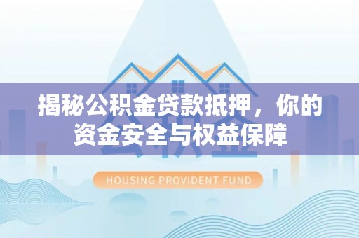 万荣揭秘公积金贷款抵押，你的资金安全与权益保障