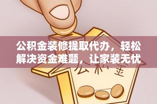 万荣公积金装修提取代办，轻松解决资金难题，让家装无忧