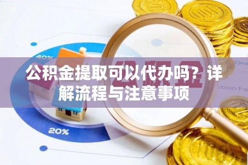 万荣公积金提取可以代办吗？详解流程与注意事项