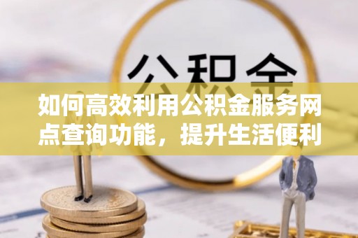 万荣如何高效利用公积金服务网点查询功能，提升生活便利性