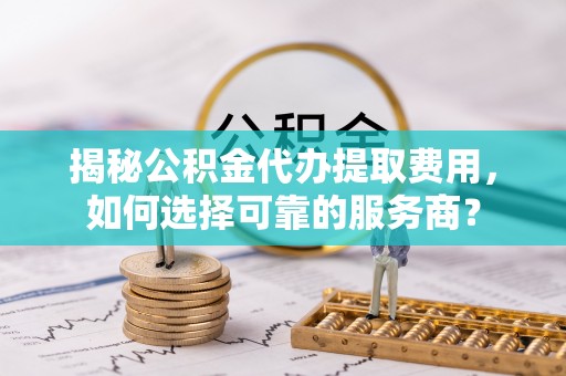 万荣揭秘公积金代办提取费用，如何选择可靠的服务商？