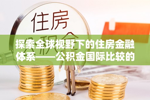 万荣探索全球视野下的住房金融体系——公积金国际比较的深度解析