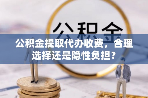 万荣公积金提取代办收费，合理选择还是隐性负担？