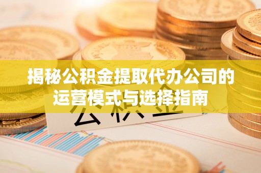 万荣揭秘公积金提取代办公司的运营模式与选择指南