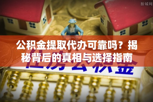 万荣公积金提取代办可靠吗？揭秘背后的真相与选择指南