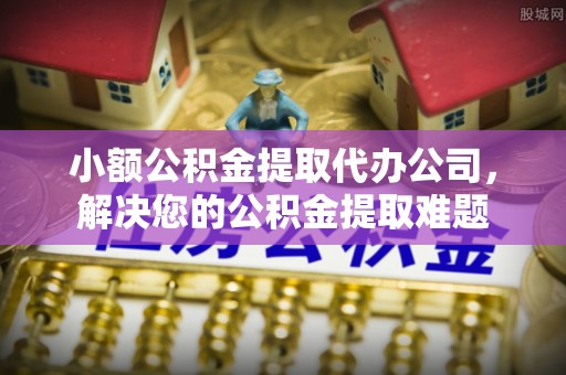 万荣小额公积金提取代办公司，解决您的公积金提取难题