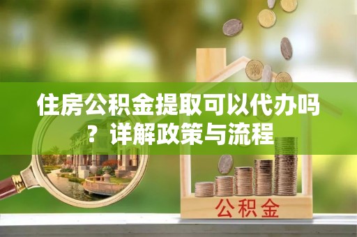 万荣住房公积金提取可以代办吗？详解政策与流程