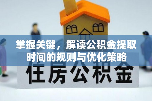 万荣掌握关键，解读公积金提取时间的规则与优化策略