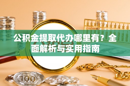 万荣公积金提取代办哪里有？全面解析与实用指南