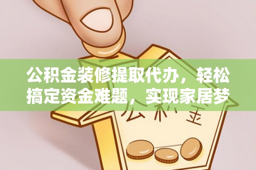 万荣公积金装修提取代办，轻松搞定资金难题，实现家居梦想