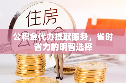 万荣公积金代办提取服务，省时省力的明智选择