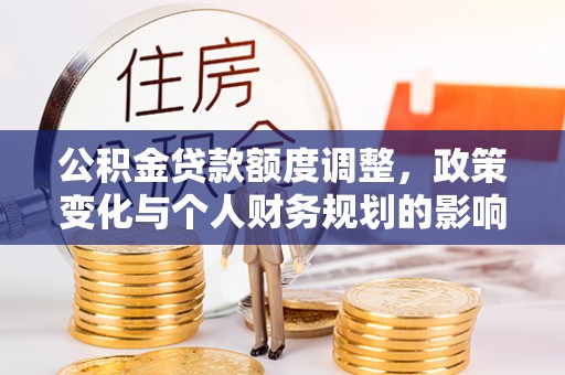 万荣公积金贷款额度调整，政策变化与个人财务规划的影响