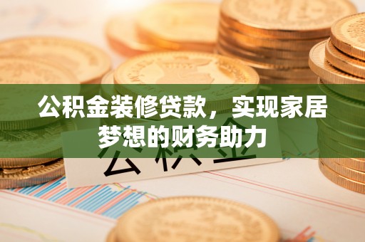 万荣公积金装修贷款，实现家居梦想的财务助力