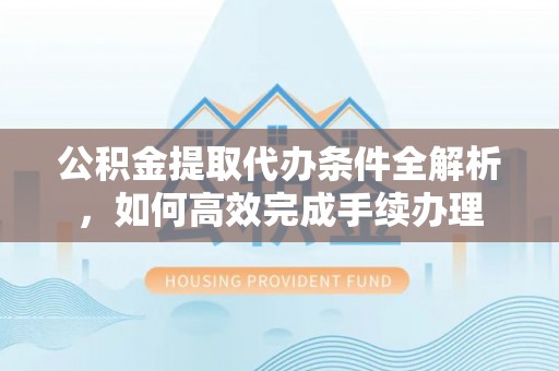 万荣公积金提取代办条件全解析，如何高效完成手续办理