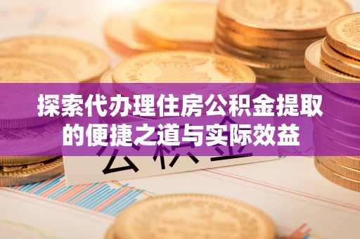 万荣探索代办理住房公积金提取的便捷之道与实际效益