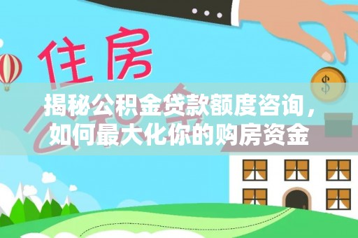 万荣揭秘公积金贷款额度咨询，如何最大化你的购房资金