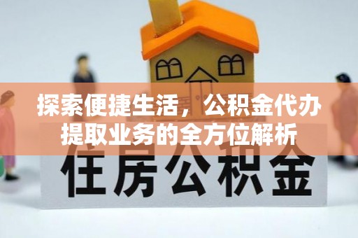 万荣探索便捷生活，公积金代办提取业务的全方位解析