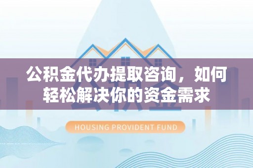 万荣公积金代办提取咨询，如何轻松解决你的资金需求