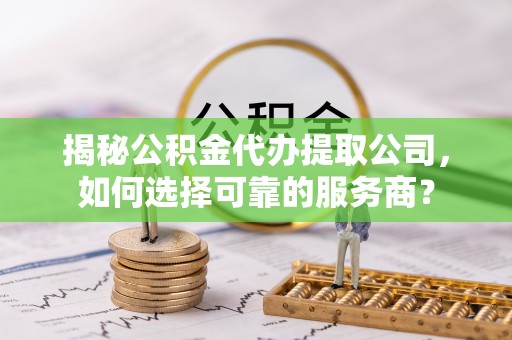 万荣揭秘公积金代办提取公司，如何选择可靠的服务商？