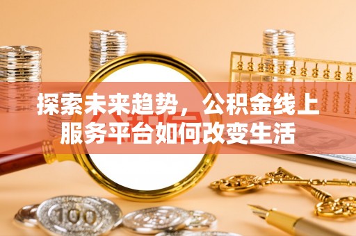 万荣探索未来趋势，公积金线上服务平台如何改变生活