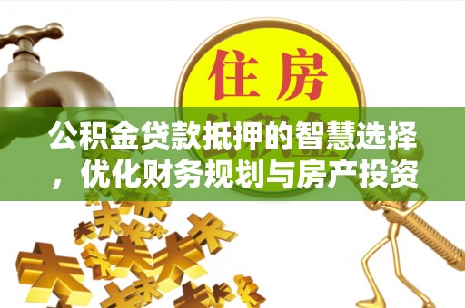 万荣公积金贷款抵押的智慧选择，优化财务规划与房产投资