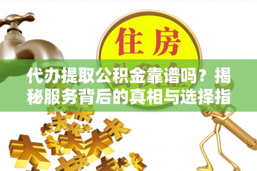 万荣代办提取公积金靠谱吗？揭秘服务背后的真相与选择指南