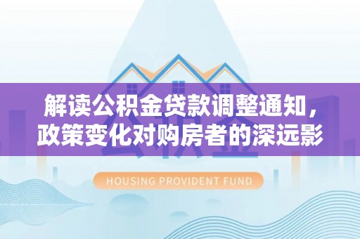 万荣解读公积金贷款调整通知，政策变化对购房者的深远影响