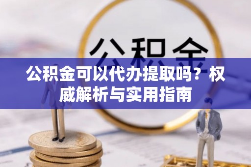 万荣公积金可以代办提取吗？权威解析与实用指南