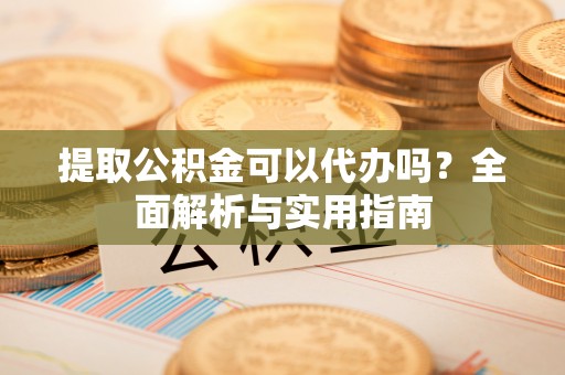 万荣提取公积金可以代办吗？全面解析与实用指南