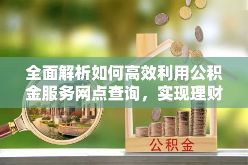 万荣全面解析如何高效利用公积金服务网点查询，实现理财与生活优化