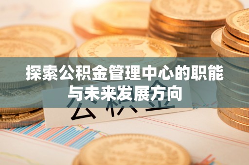 万荣探索公积金管理中心的职能与未来发展方向