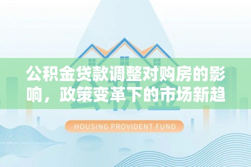 万荣公积金贷款调整对购房的影响，政策变革下的市场新趋势