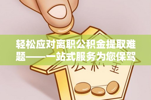 万荣轻松应对离职公积金提取难题——一站式服务为您保驾护航