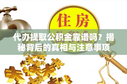 万荣代办提取公积金靠谱吗？揭秘背后的真相与注意事项