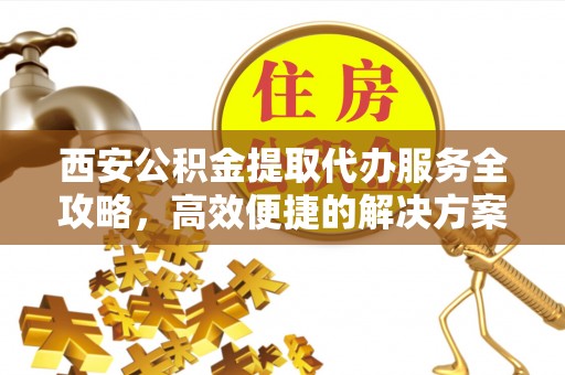 万荣西安公积金提取代办服务全攻略，高效便捷的解决方案