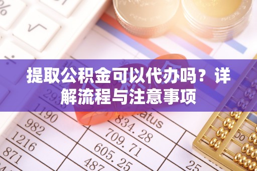 万荣提取公积金可以代办吗？详解流程与注意事项