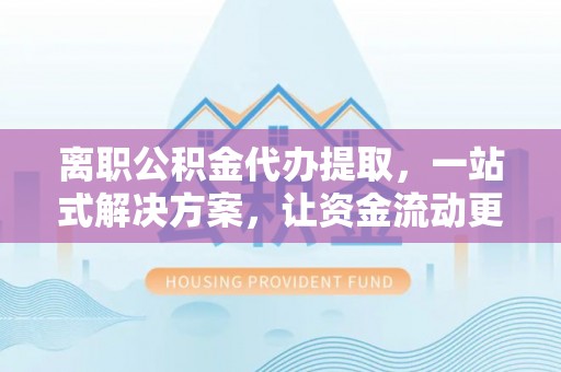 万荣离职公积金代办提取，一站式解决方案，让资金流动更便捷