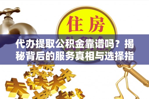 万荣代办提取公积金靠谱吗？揭秘背后的服务真相与选择指南