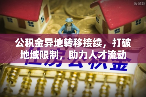 万荣公积金异地转移接续，打破地域限制，助力人才流动