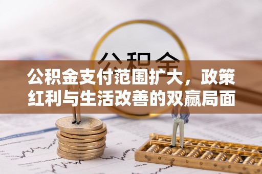 万荣公积金支付范围扩大，政策红利与生活改善的双赢局面