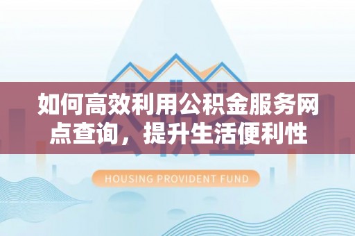 万荣如何高效利用公积金服务网点查询，提升生活便利性