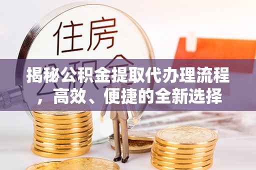 万荣揭秘公积金提取代办理流程，高效、便捷的全新选择