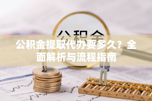 万荣公积金提取代办要多久？全面解析与流程指南