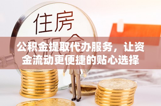 万荣公积金提取代办服务，让资金流动更便捷的贴心选择