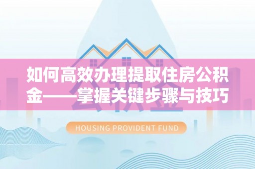 万荣如何高效办理提取住房公积金——掌握关键步骤与技巧