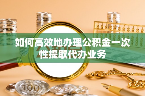 万荣如何高效地办理公积金一次性提取代办业务