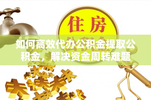 万荣如何高效代办公积金提取公积金，解决资金周转难题