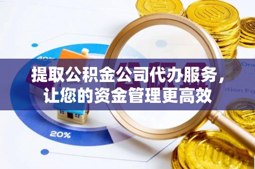 万荣提取公积金公司代办服务，让您的资金管理更高效