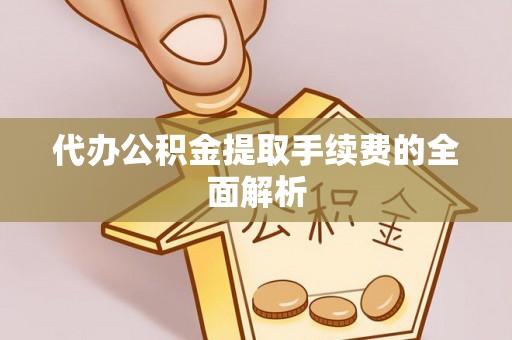 万荣代办公积金提取手续费的全面解析